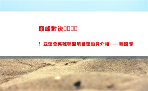 巔峰對決！亞運會英雄聯盟項目運動員介紹——韓國隊